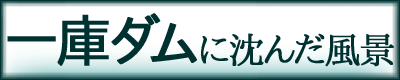 一庫ダムに沈んだ風景 バナー大